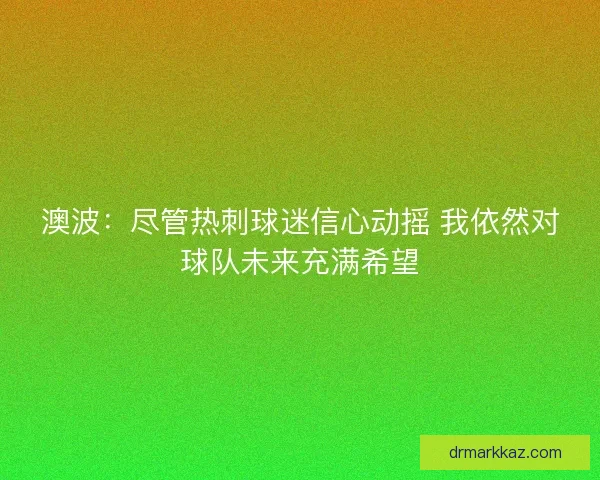 澳波:尽管热刺球迷信心动摇 我依然对球队未来充满希望 澳波:尽管热刺球迷信心动摇 我依然对球队未来充满希望