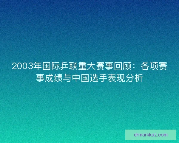 2003年国际乒联重大赛事回顾:各项赛事成绩与中国选手表现分析 2003年国际乒联重大赛事回顾:各项赛事成绩与中国选手表现分析