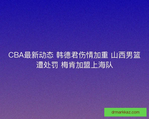 CBA最新动态 韩德君伤情加重 山西男篮遭处罚 梅肯加盟上海队 CBA最新动态 韩德君伤情加重 山西男篮遭处罚 梅肯加盟上海队