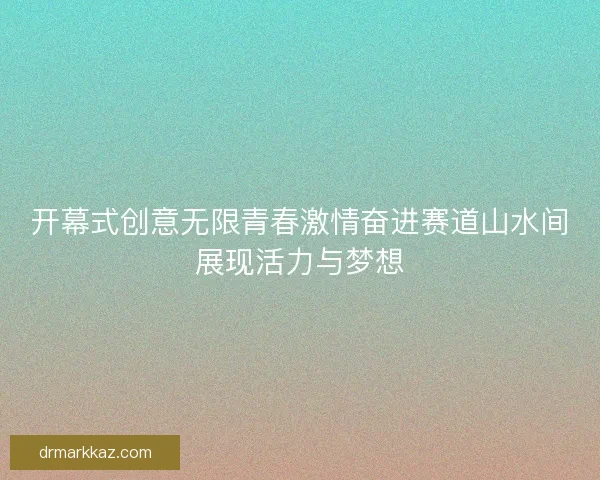 开幕式创意无限青春激情奋进赛道山水间展现活力与梦想