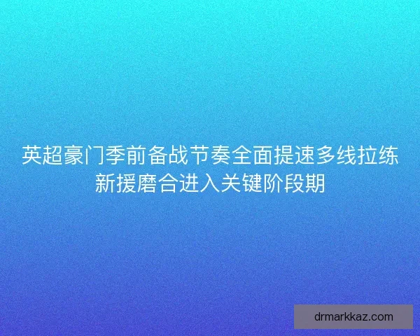 英超豪门季前备战节奏全面提速多线拉练新援磨合进入关键阶段期