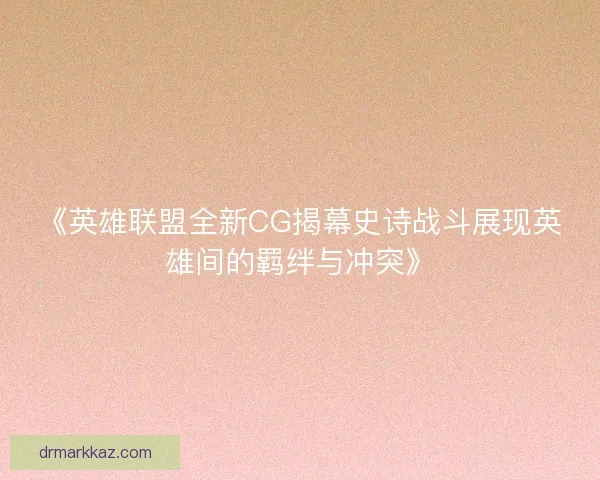 《英雄联盟全新CG揭幕史诗战斗展现英雄间的羁绊与冲突》