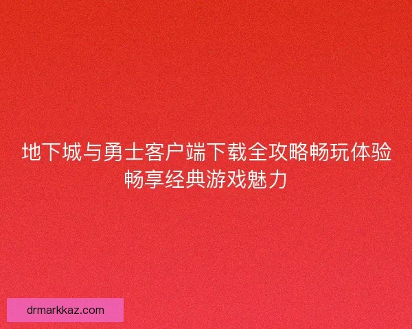 地下城与勇士客户端下载全攻略畅玩体验畅享经典游戏魅力