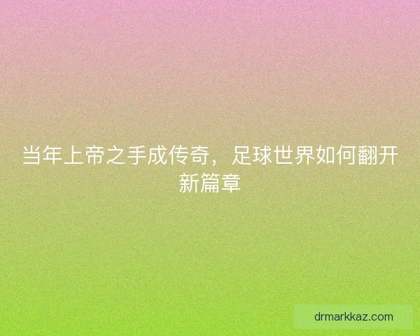 当年上帝之手成传奇，足球世界如何翻开新篇章