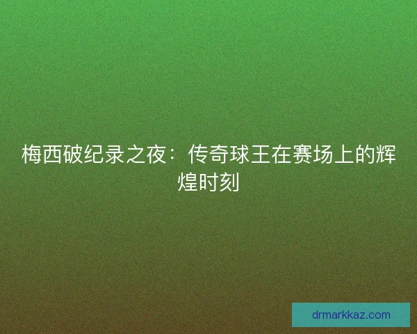 梅西破纪录之夜：传奇球王在赛场上的辉煌时刻