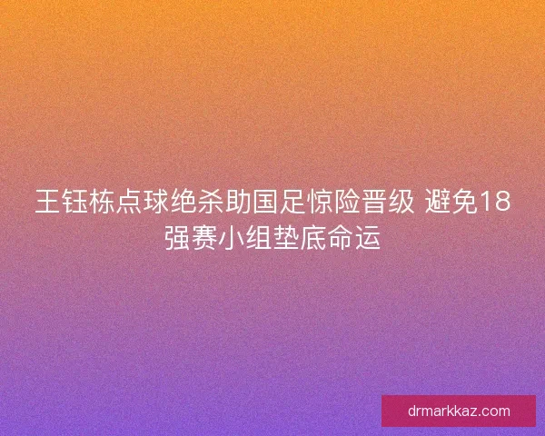 王钰栋点球绝杀助国足惊险晋级 避免18强赛小组垫底命运