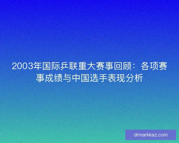 2003年国际乒联重大赛事回顾：各项赛事成绩与中国选手表现分析