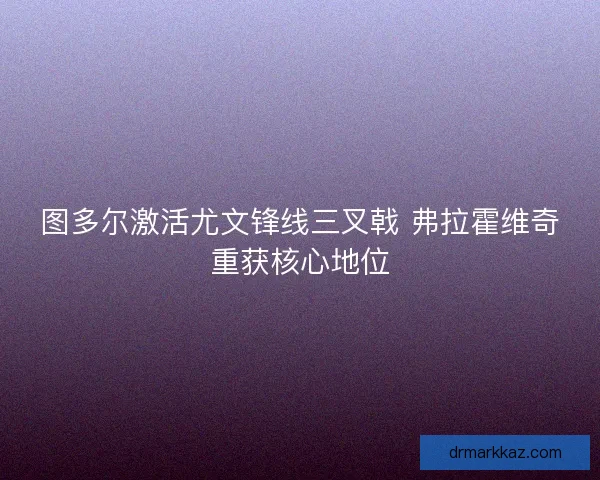图多尔激活尤文锋线三叉戟 弗拉霍维奇重获核心地位
