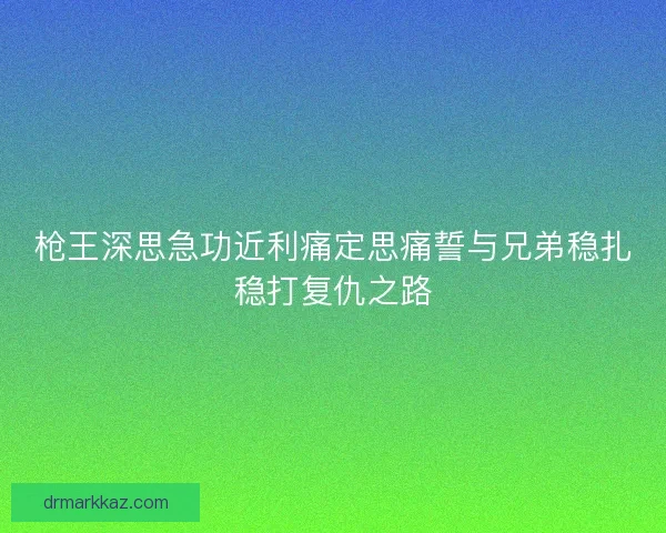 枪王深思急功近利痛定思痛誓与兄弟稳扎稳打复仇之路