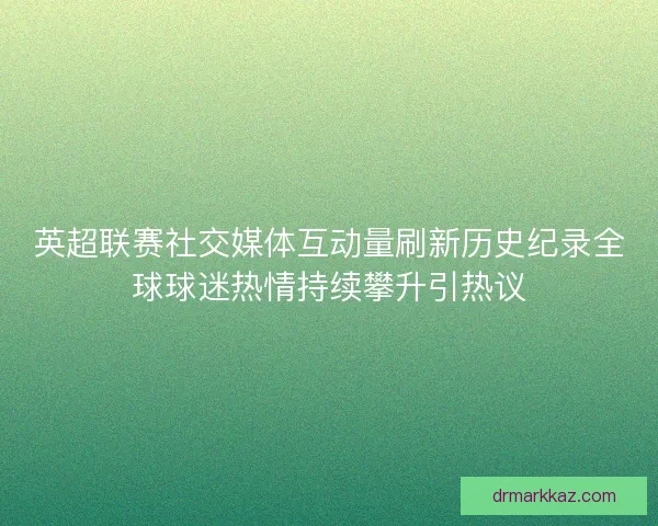 英超联赛社交媒体互动量刷新历史纪录全球球迷热情持续攀升引热议