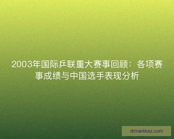 2003年国际乒联重大赛事回顾：各项赛事成绩与中国选手表现分析