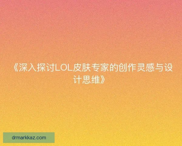 《深入探讨LOL皮肤专家的创作灵感与设计思维》