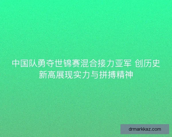 中国队勇夺世锦赛混合接力亚军 创历史新高展现实力与拼搏精神