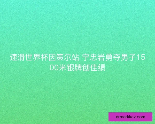 速滑世界杯因策尔站 宁忠岩勇夺男子1500米银牌创佳绩 速滑世界杯因策尔站 宁忠岩勇夺男子1500米银牌创佳绩