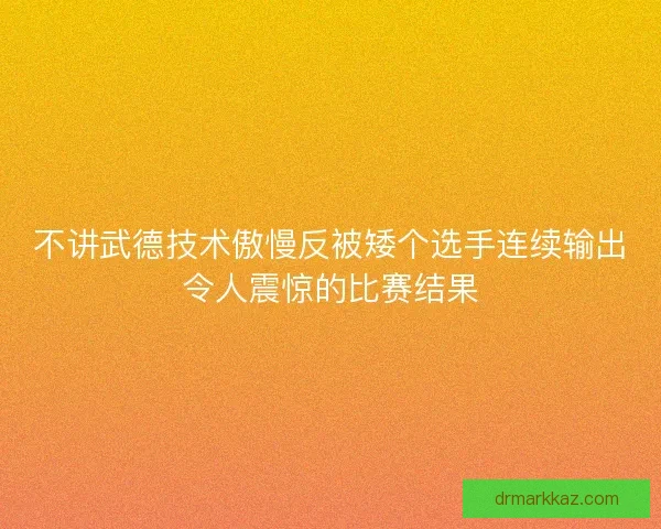 不讲武德技术傲慢反被矮个选手连续输出令人震惊的比赛结果 不讲武德技术傲慢反被矮个选手连续输出令人震惊的比赛结果