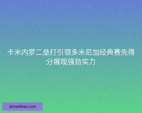 卡米内罗二垒打引领多米尼加经典赛先得分展现强劲实力 卡米内罗二垒打引领多米尼加经典赛先得分展现强劲实力