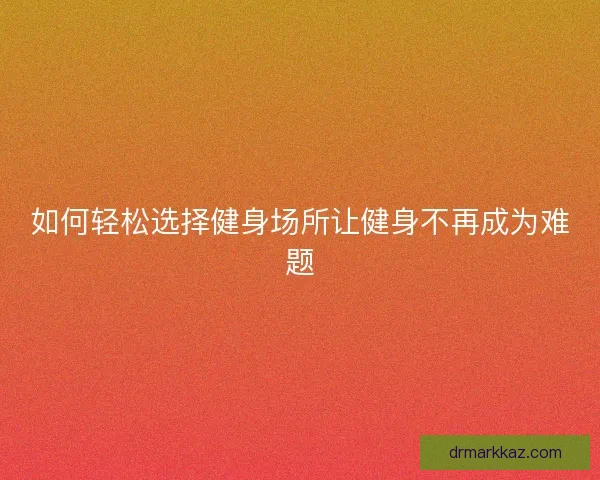如何轻松选择健身场所让健身不再成为难题